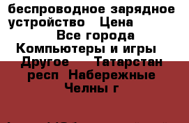 беспроводное зарядное устройство › Цена ­ 2 190 - Все города Компьютеры и игры » Другое   . Татарстан респ.,Набережные Челны г.